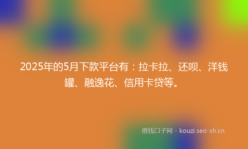 2025年的5月下款平台有：拉卡拉、还呗、洋钱罐、融逸花、信用卡贷等。