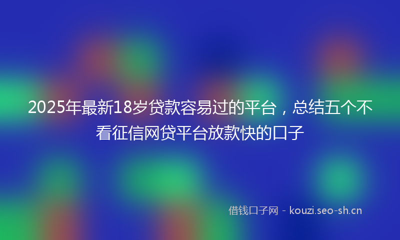 2025年最新18岁贷款容易过的平台，总结五个不看征信网贷平台放款快的口子