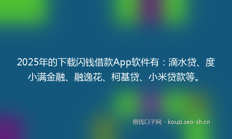 2025年的下载闪钱借款App软件有:滴水贷、度小满金融、融逸花、柯基贷、小米贷款等。