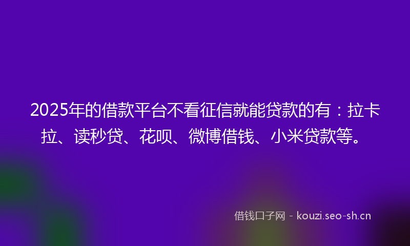 2025年的借款平台不看征信就能贷款的有：拉卡拉、读秒贷、花呗、微博借钱、小米贷款等。