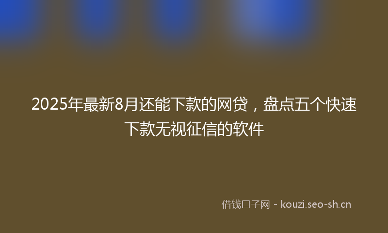2025年最新8月还能下款的网贷，盘点五个快速下款无视征信的软件