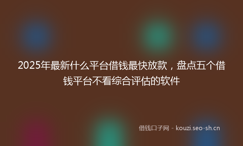 2025年最新什么平台借钱最快放款，盘点五个借钱平台不看综合评估的软件