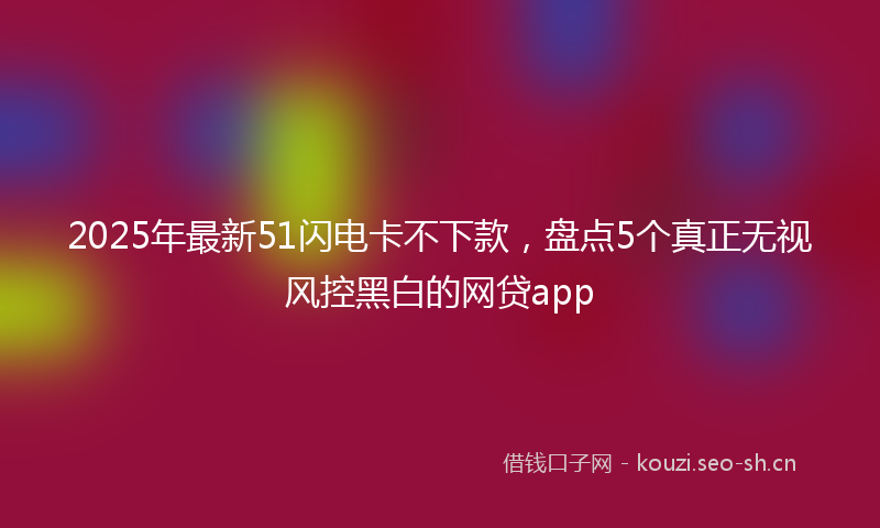2025年最新51闪电卡不下款，盘点5个真正无视风控黑白的网贷app