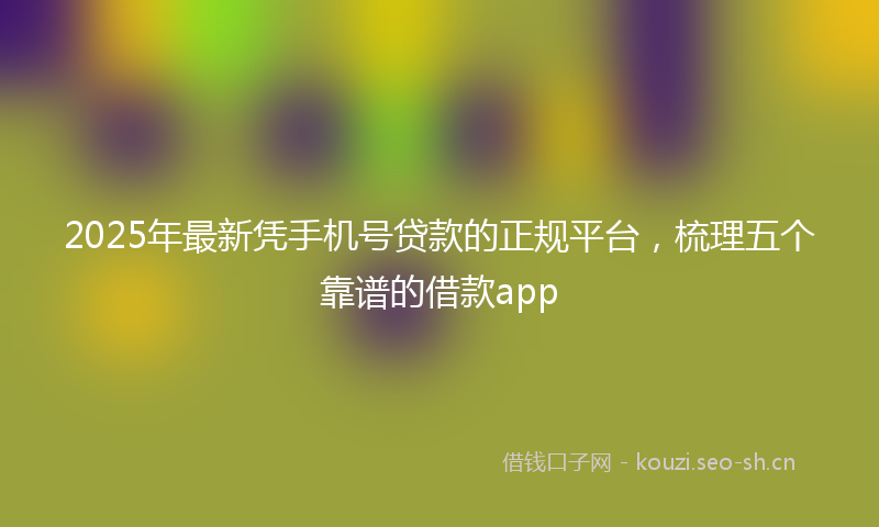 2025年最新凭手机号贷款的正规平台，梳理五个靠谱的借款app
