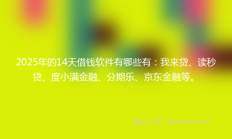 2025年的14天借钱软件有哪些有：我来贷、读秒贷、度小满金融、分期乐、京东金融等。