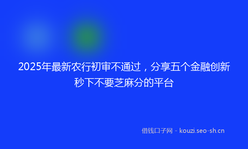 2025年最新农行初审不通过，分享五个金融创新秒下不要芝麻分的平台