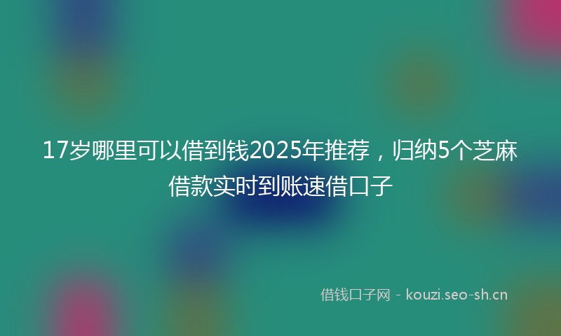 17岁哪里可以借到钱2025年推荐，归纳5个芝麻借款实时到账速借口子