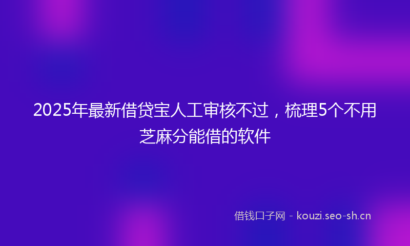 2025年最新借贷宝人工审核不过，梳理5个不用芝麻分能借的软件