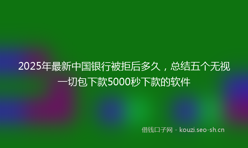 2025年最新中国银行被拒后多久，总结五个无视一切包下款5000秒下款的软件