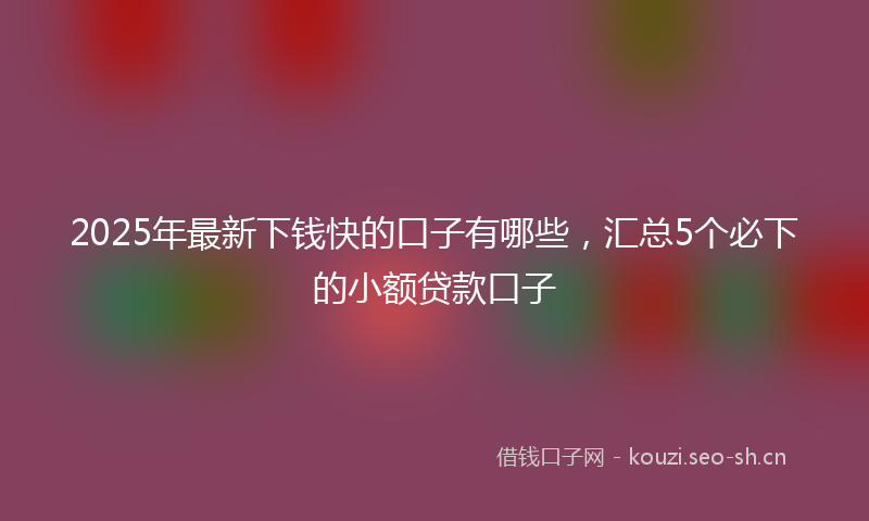 2025年最新下钱快的口子有哪些，汇总5个必下的小额贷款口子