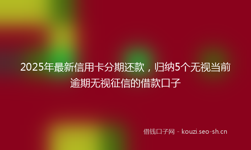 2025年最新信用卡分期还款，归纳5个无视当前逾期无视征信的借款口子