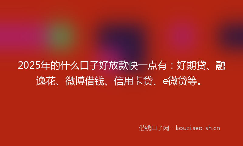 2025年的什么口子好放款快一点有：好期贷、融逸花、微博借钱、信用卡贷、e微贷等。
