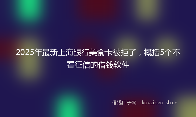 2025年最新上海银行美食卡被拒了，概括5个不看征信的借钱软件