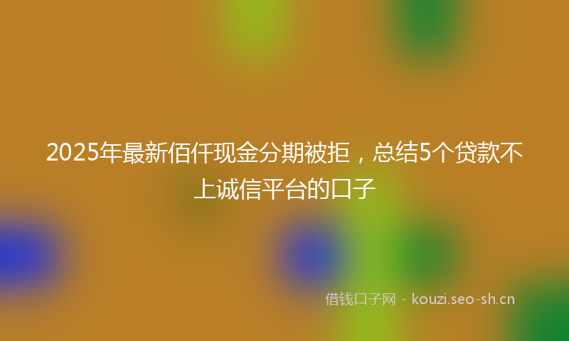 2025年最新佰仟现金分期被拒，总结5个贷款不上诚信平台的口子