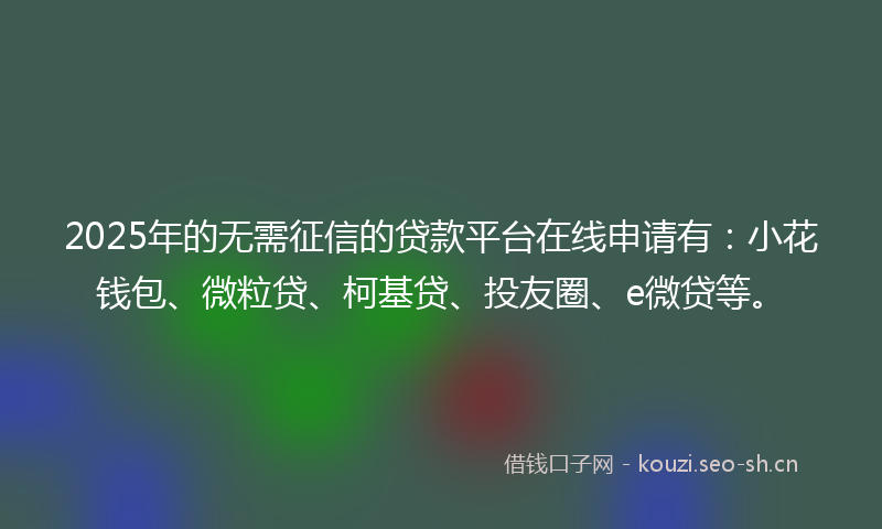 2025年的无需征信的贷款平台在线申请有：小花钱包、微粒贷、柯基贷、投友圈、e微贷等。