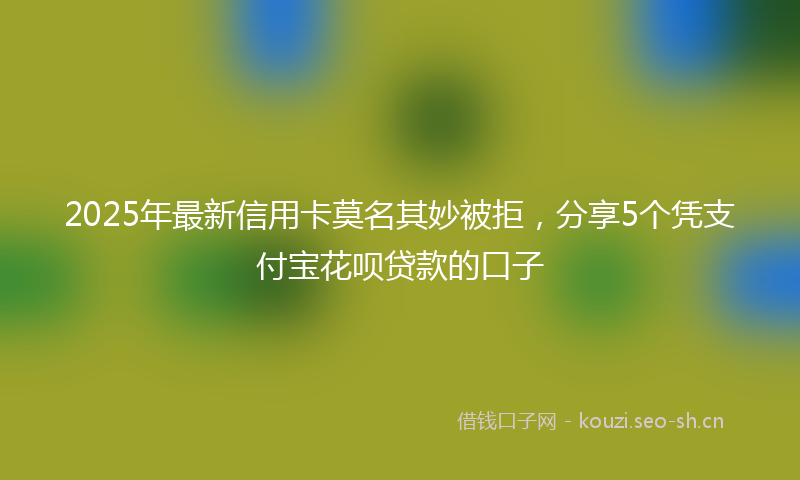 2025年最新信用卡莫名其妙被拒,分享5个凭支付宝花呗贷款的口子
