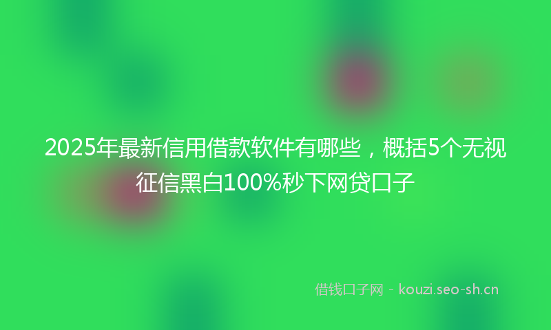 2025年最新信用借款软件有哪些,概括5个无视征信黑白100%秒下网贷口子