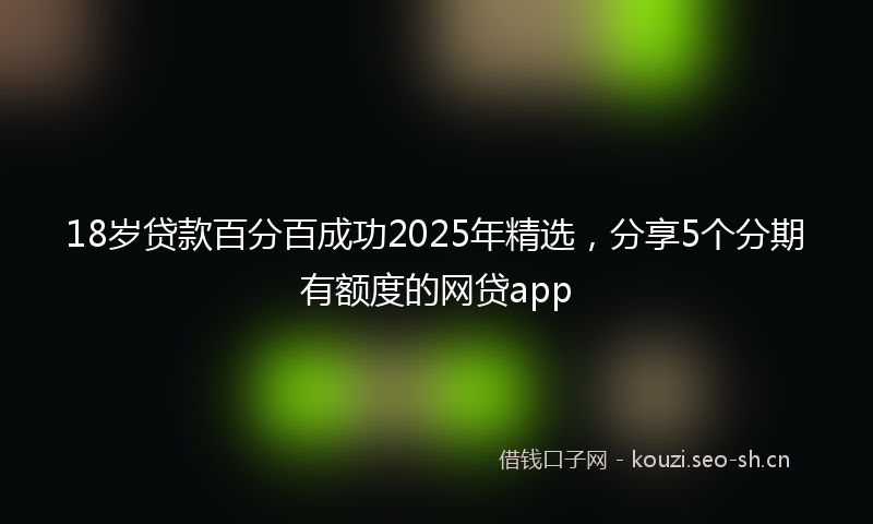 18岁贷款百分百成功2025年精选，分享5个分期有额度的网贷app