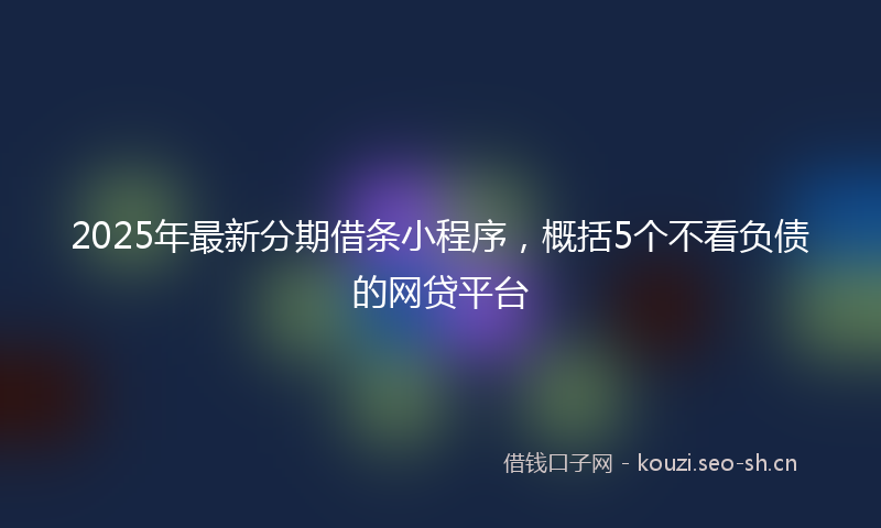 2025年最新分期借条小程序,概括5个不看负债的网贷平台