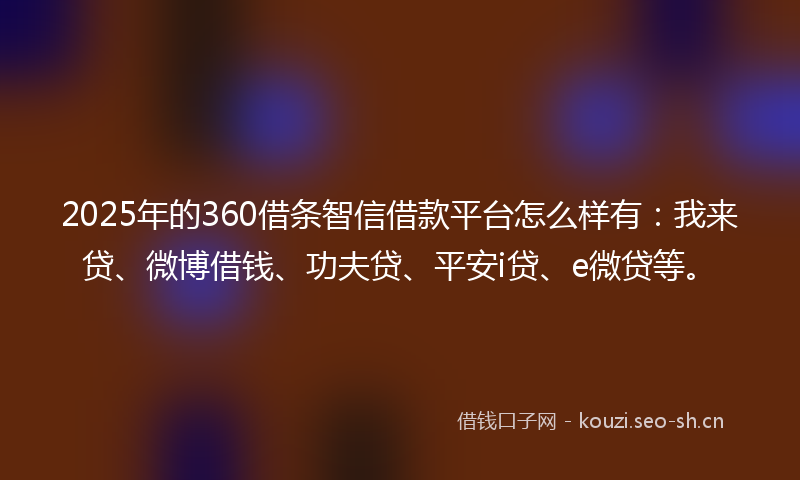 2025年的360借条智信借款平台怎么样有：我来贷、微博借钱、功夫贷、平安i贷、e微贷等。