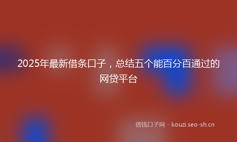 2025年最新借条口子，总结五个能百分百通过的网贷平台