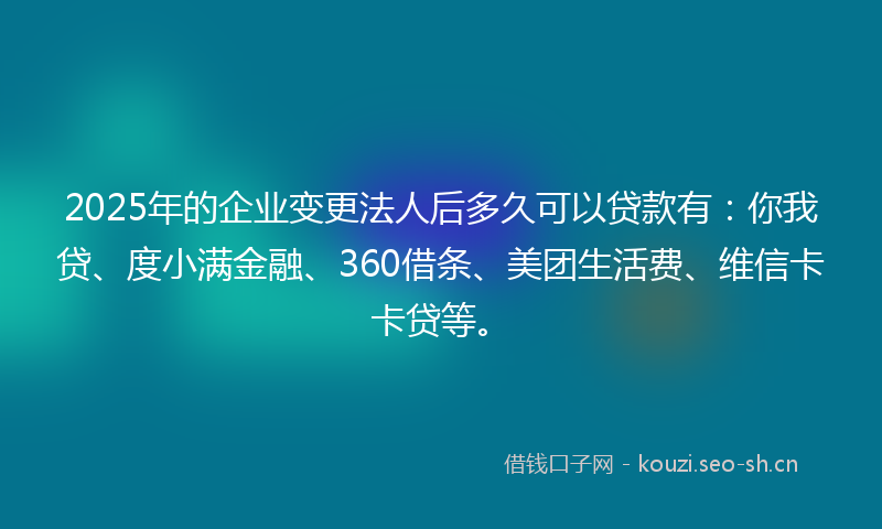 2025年的企业变更法人后多久可以贷款有:你我贷、度小满金融、360借条、美团生活费、维信卡卡贷等。