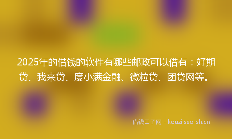 2025年的借钱的软件有哪些邮政可以借有:好期贷、我来贷、度小满金融、微粒贷、团贷网等。