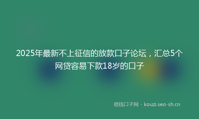 2025年最新不上征信的放款口子论坛,汇总5个网贷容易下款18岁的口子