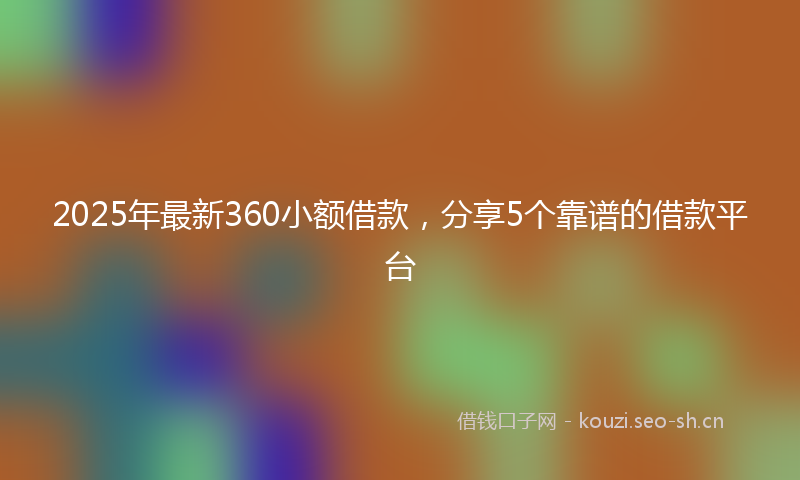 2025年最新360小额借款，分享5个靠谱的借款平台