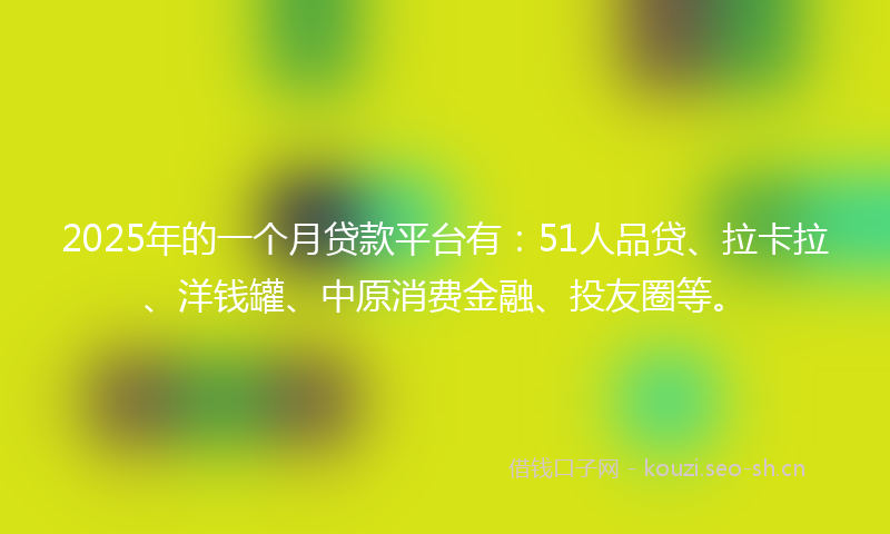 2025年的一个月贷款平台有：51人品贷、拉卡拉、洋钱罐、中原消费金融、投友圈等。
