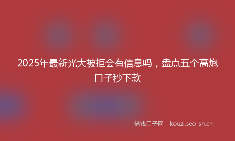 2025年最新光大被拒会有信息吗，盘点五个高炮口子秒下款