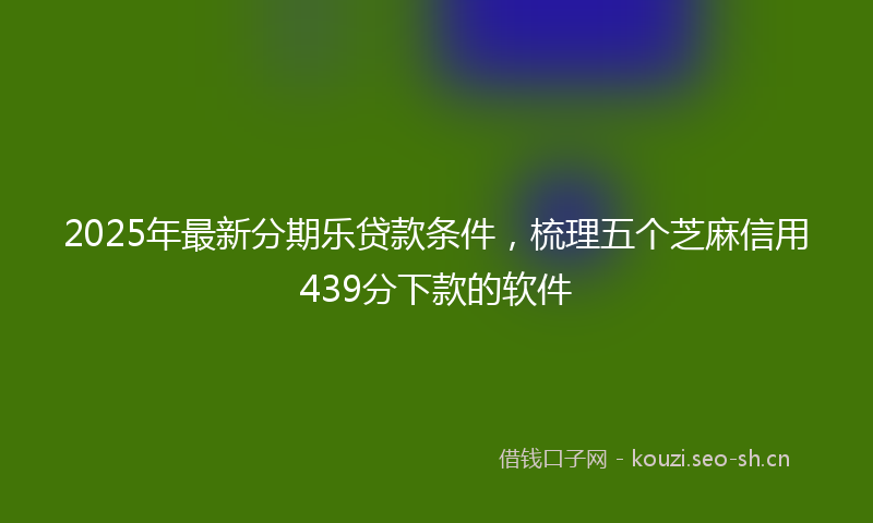 2025年最新分期乐贷款条件，梳理五个芝麻信用439分下款的软件