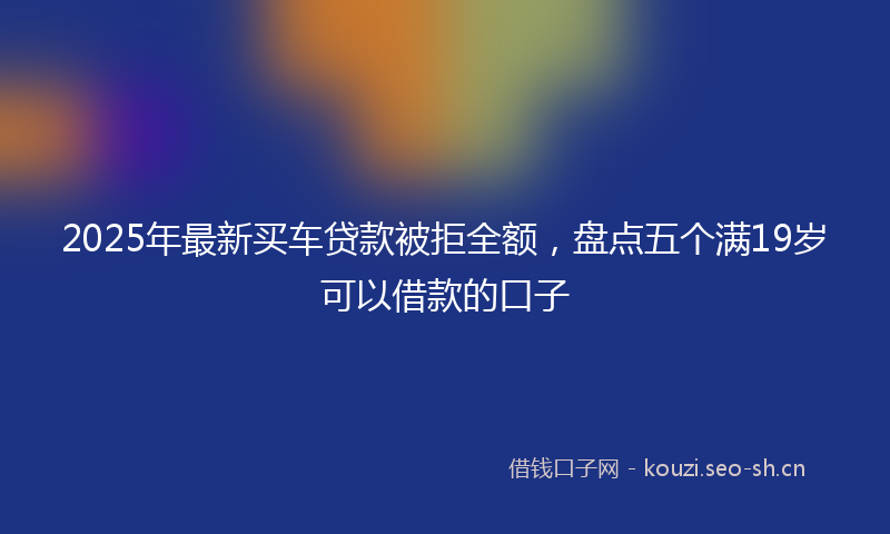 2025年最新买车贷款被拒全额，盘点五个满19岁可以借款的口子