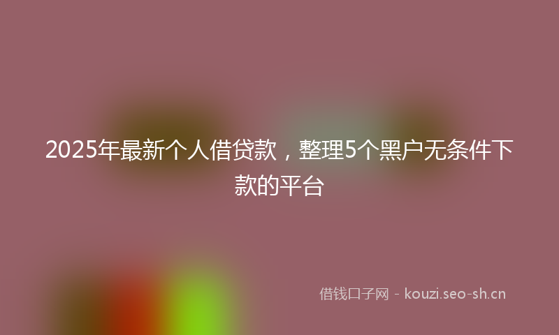 2025年最新个人借贷款，整理5个黑户无条件下款的平台