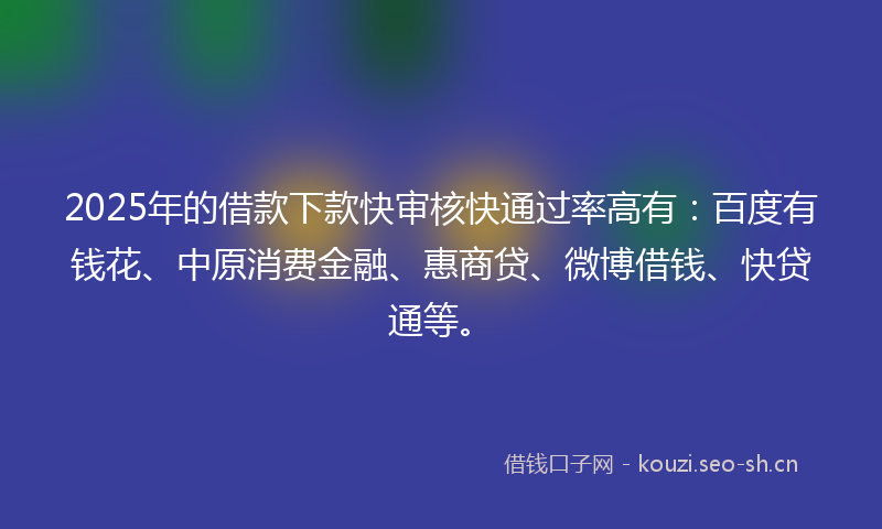 2025年的借款下款快审核快通过率高有：百度有钱花、中原消费金融、惠商贷、微博借钱、快贷通等。