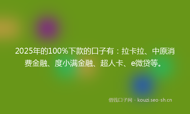 2025年的100%下款的口子有：拉卡拉、中原消费金融、度小满金融、超人卡、e微贷等。