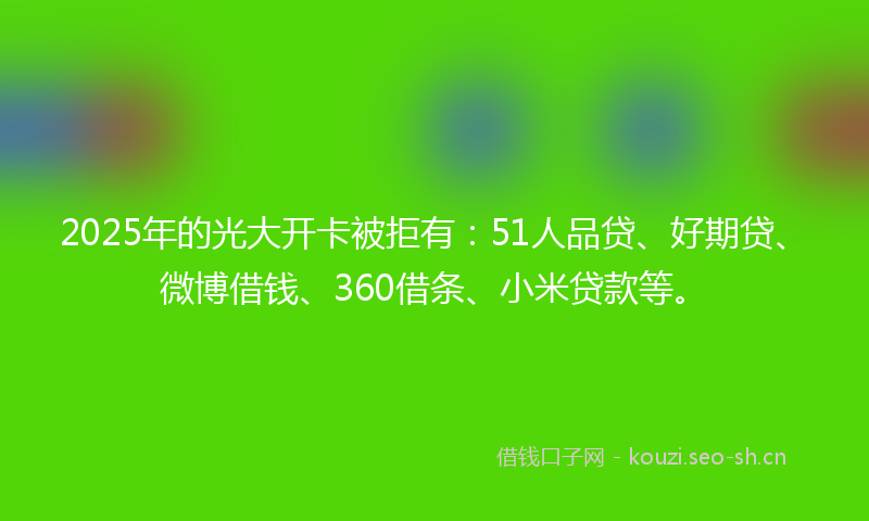 2025年的光大开卡被拒有:51人品贷、好期贷、微博借钱、360借条、小米贷款等。