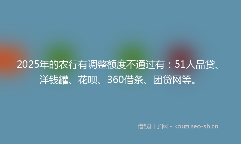 2025年的农行有调整额度不通过有:51人品贷、洋钱罐、花呗、360借条、团贷网等。