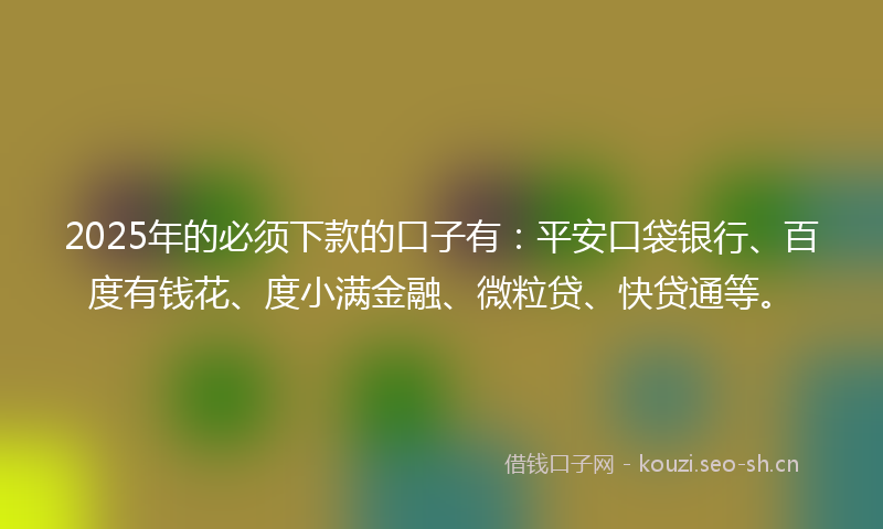 2025年的必须下款的口子有：平安口袋银行、百度有钱花、度小满金融、微粒贷、快贷通等。