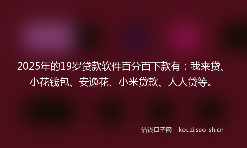 2025年的19岁贷款软件百分百下款有：我来贷、小花钱包、安逸花、小米贷款、人人贷等。