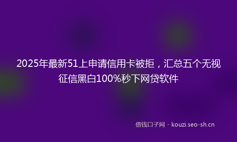 2025年最新51上申请信用卡被拒，汇总五个无视征信黑白100%秒下网贷软件