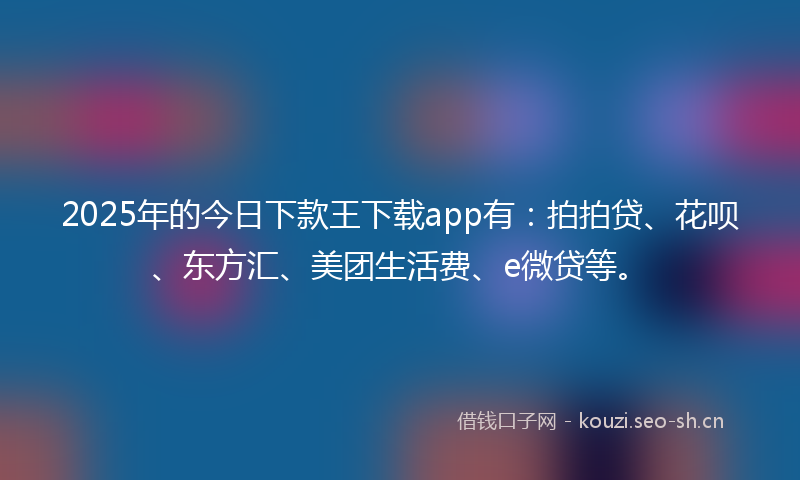 2025年的今日下款王下载app有：拍拍贷、花呗、东方汇、美团生活费、e微贷等。