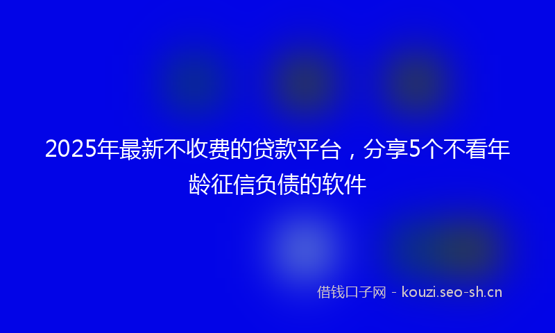 2025年最新不收费的贷款平台，分享5个不看年龄征信负债的软件