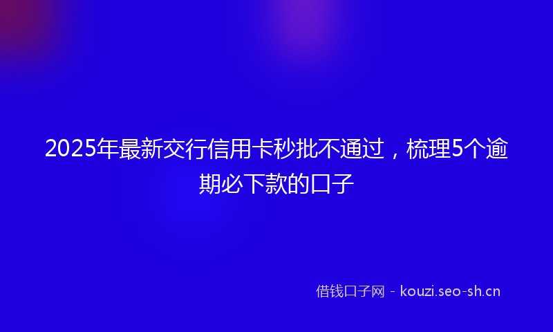 2025年最新交行信用卡秒批不通过，梳理5个逾期必下款的口子