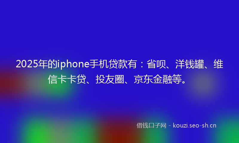 2025年的iphone手机贷款有：省呗、洋钱罐、维信卡卡贷、投友圈、京东金融等。