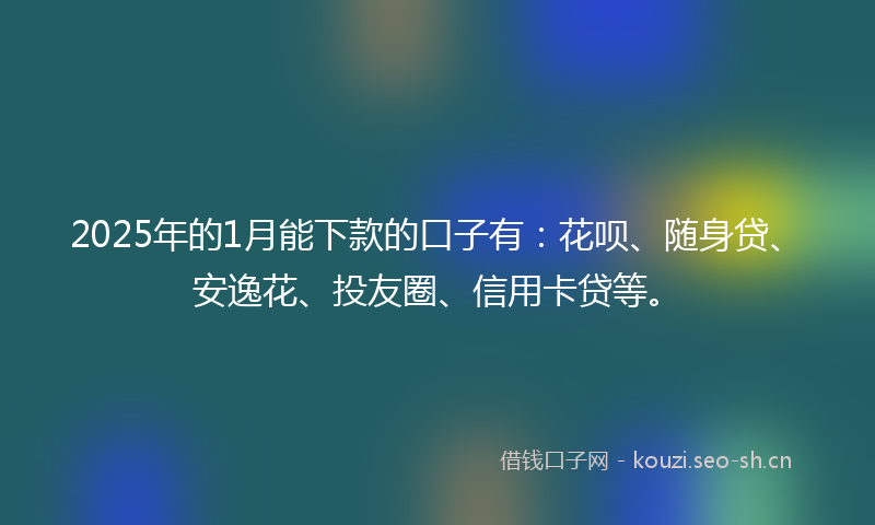 2025年的1月能下款的口子有：花呗、随身贷、安逸花、投友圈、信用卡贷等。