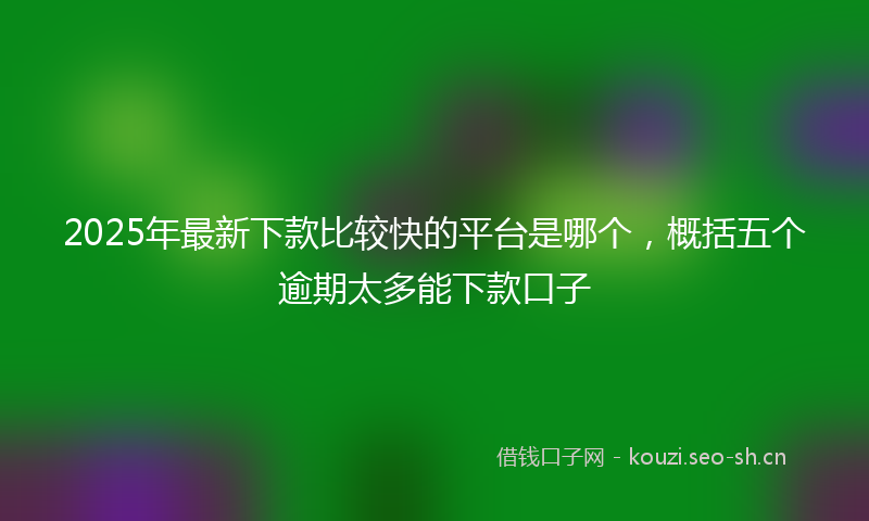 2025年最新下款比较快的平台是哪个，概括五个逾期太多能下款口子