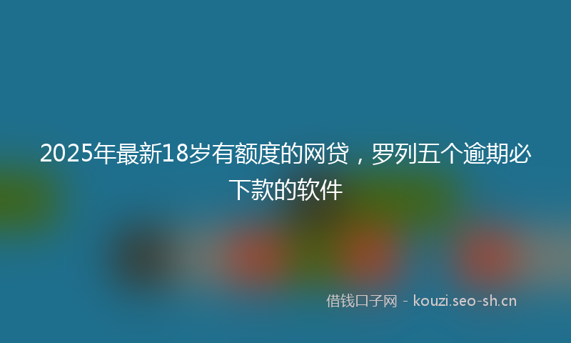 2025年最新18岁有额度的网贷，罗列五个逾期必下款的软件