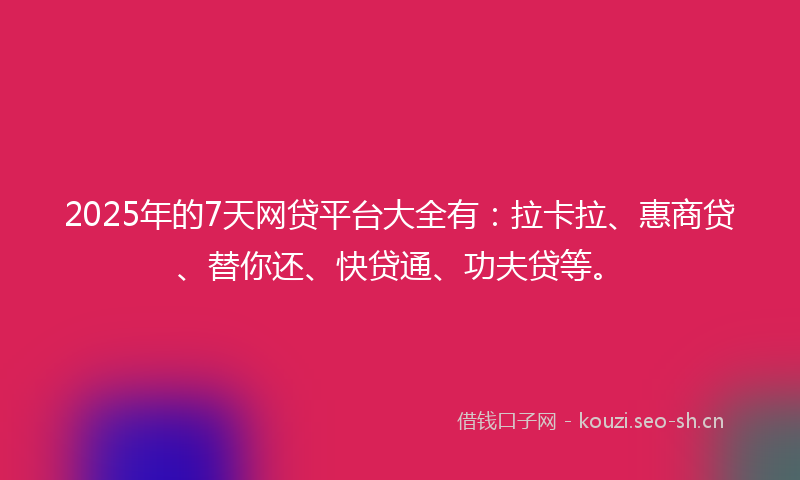 2025年的7天网贷平台大全有：拉卡拉、惠商贷、替你还、快贷通、功夫贷等。