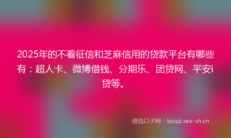 2025年的不看征信和芝麻信用的贷款平台有哪些有：超人卡、微博借钱、分期乐、团贷网、平安i贷等。